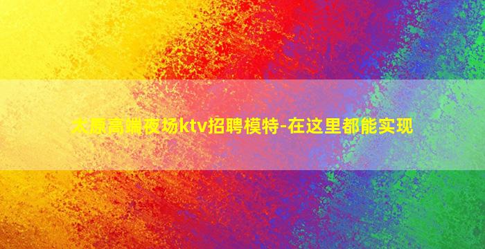 太原高端夜场ktv招聘模特-在这里都能实现